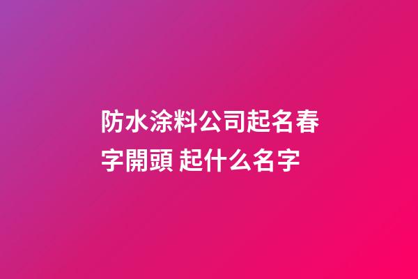 防水涂料公司起名春字開頭 起什么名字-第1張-公司起名-玄機(jī)派